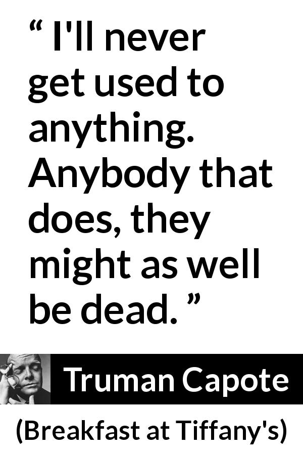 Truman Capote quote about habits from Breakfast at Tiffany's - I'll never get used to anything. Anybody that does, they might as well be dead.