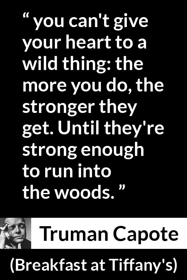 Truman Capote quote about heartbreak from Breakfast at Tiffany's - you can't give your heart to a wild thing: the more you do, the stronger they get. Until they're strong enough to run into the woods.