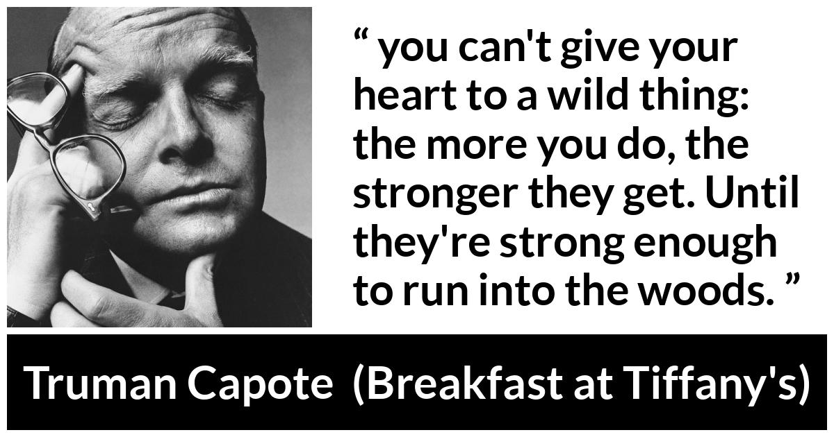 Truman Capote quote about heartbreak from Breakfast at Tiffany's - you can't give your heart to a wild thing: the more you do, the stronger they get. Until they're strong enough to run into the woods.