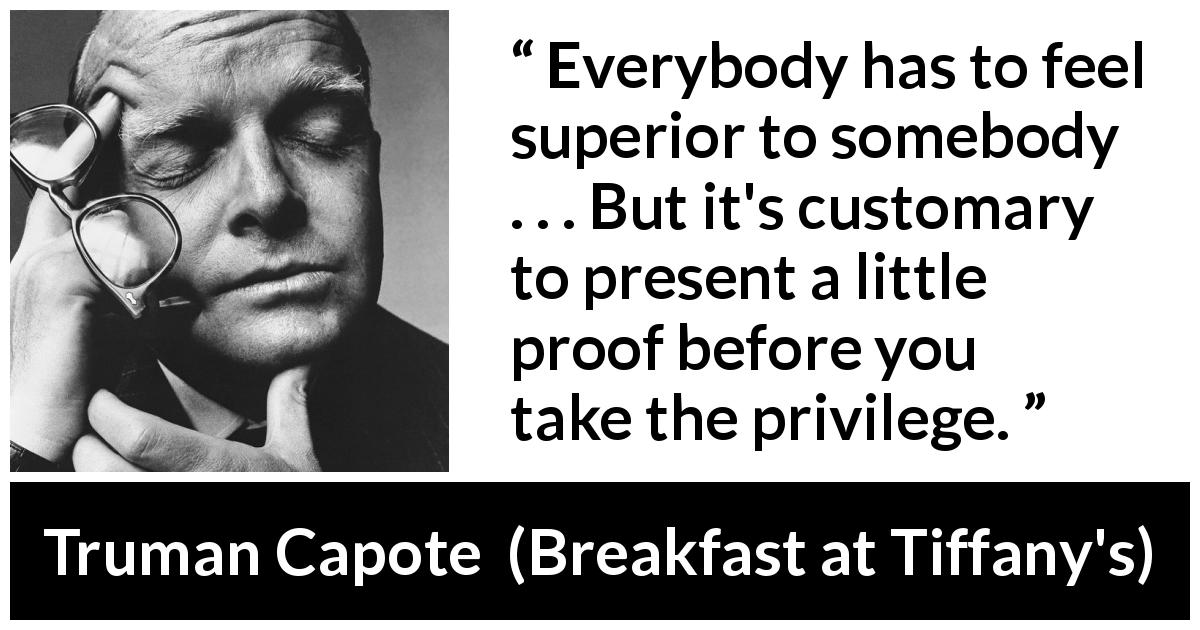 Truman Capote quote about privilege from Breakfast at Tiffany's - Everybody has to feel superior to somebody . . . But it's customary to present a little proof before you take the privilege.