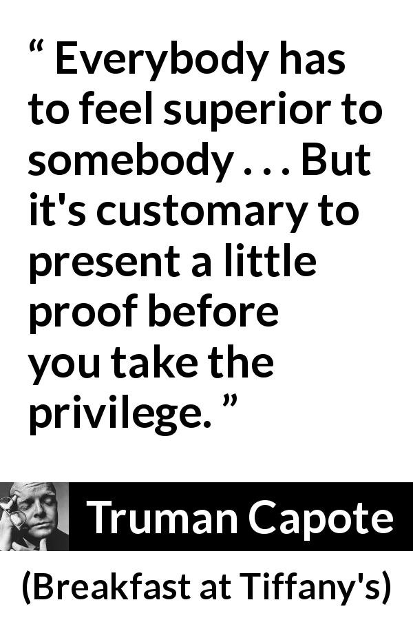 Truman Capote quote about privilege from Breakfast at Tiffany's - Everybody has to feel superior to somebody . . . But it's customary to present a little proof before you take the privilege.
