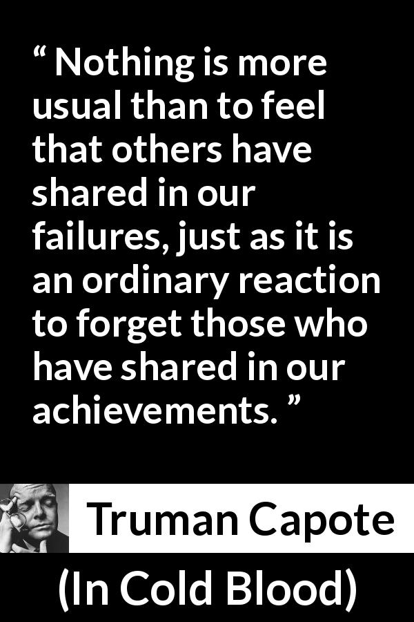 Truman Capote quote about responsibility from In Cold Blood - Nothing is more usual than to feel that others have shared in our failures, just as it is an ordinary reaction to forget those who have shared in our achievements.