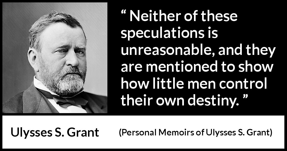 Ulysses S. Grant quote about destiny from Personal Memoirs of Ulysses S. Grant - Neither of these speculations is unreasonable, and they are mentioned to show how little men control their own destiny.