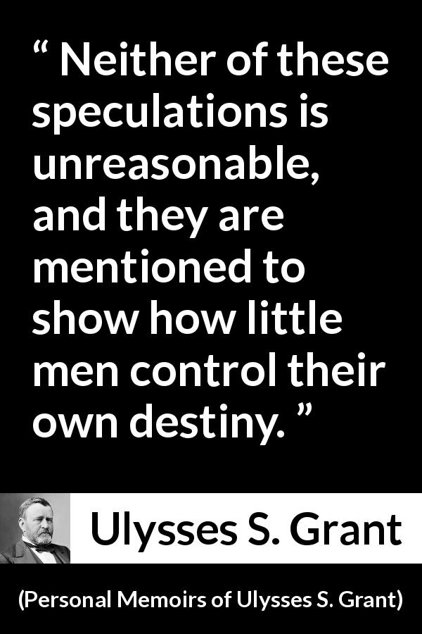 Ulysses S. Grant quote about destiny from Personal Memoirs of Ulysses S. Grant - Neither of these speculations is unreasonable, and they are mentioned to show how little men control their own destiny.