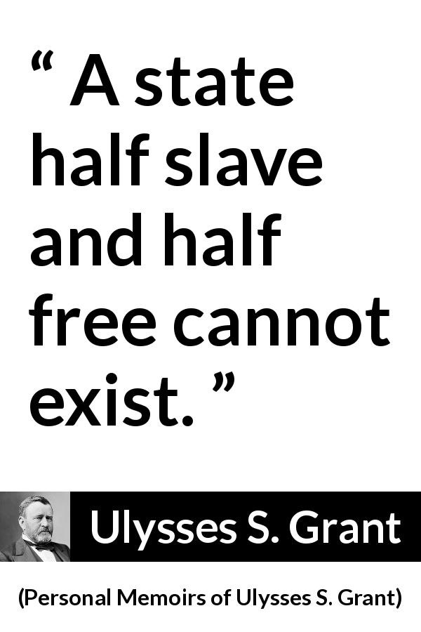 Ulysses S. Grant quote about freedom from Personal Memoirs of Ulysses S. Grant - A state half slave and half free cannot exist.