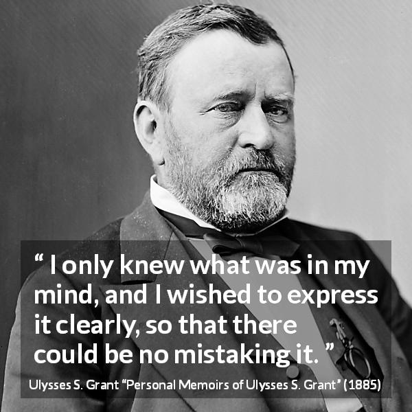 Ulysses S. Grant quote about mind from Personal Memoirs of Ulysses S. Grant - I only knew what was in my mind, and I wished to express it clearly, so that there could be no mistaking it.
