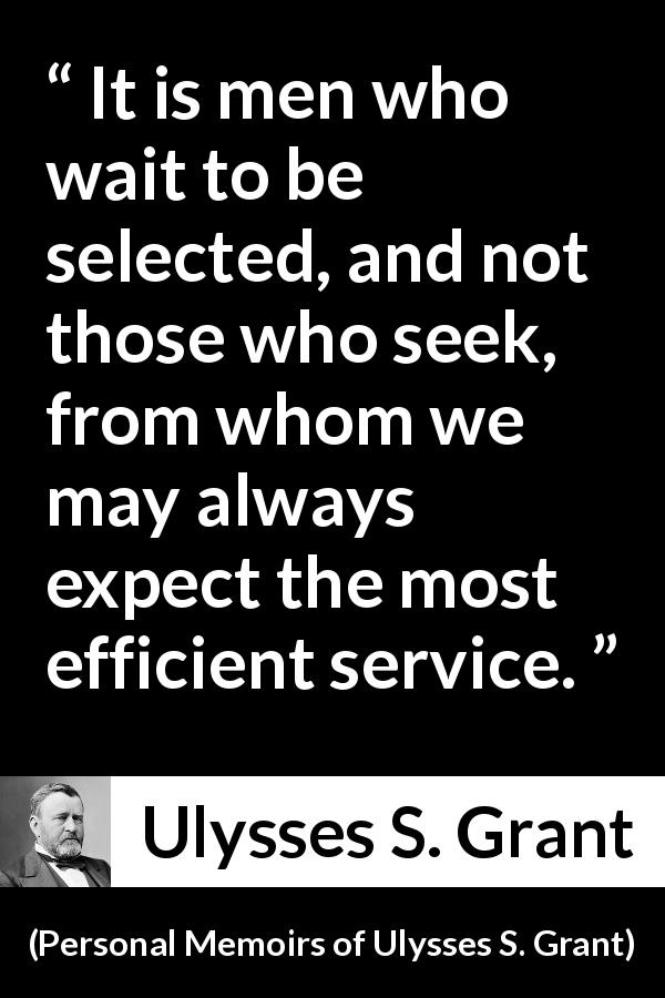 Ulysses S. Grant quote about seeking from Personal Memoirs of Ulysses S. Grant - It is men who wait to be selected, and not those who seek, from whom we may always expect the most efficient service.
