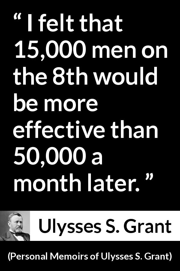 Ulysses S. Grant quote about speed from Personal Memoirs of Ulysses S. Grant - I felt that 15,000 men on the 8th would be more effective than 50,000 a month later.