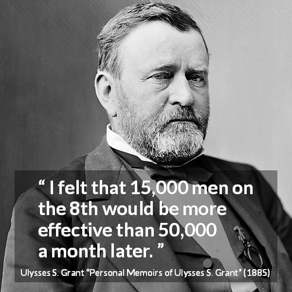 Ulysses S. Grant quote about speed from Personal Memoirs of Ulysses S. Grant - I felt that 15,000 men on the 8th would be more effective than 50,000 a month later.