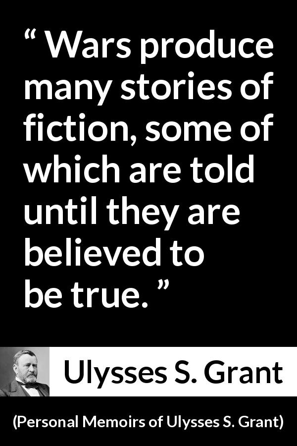Ulysses S. Grant quote about truth from Personal Memoirs of Ulysses S. Grant - Wars produce many stories of fiction, some of which are told until they are believed to be true.
