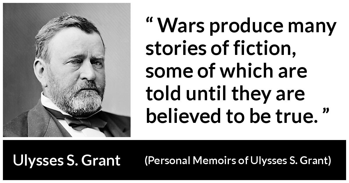 Ulysses S. Grant quote about truth from Personal Memoirs of Ulysses S. Grant - Wars produce many stories of fiction, some of which are told until they are believed to be true.