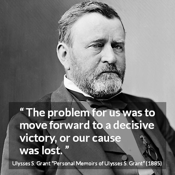 Ulysses S. Grant quote about victory from Personal Memoirs of Ulysses S. Grant - The problem for us was to move forward to a decisive victory, or our cause was lost.