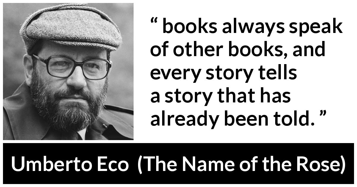 Umberto Eco quote about books from The Name of the Rose - books always speak of other books, and every story tells a story that has already been told.