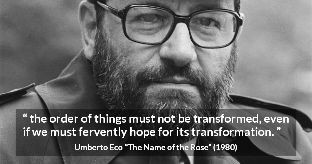 Umberto Eco quote about change from The Name of the Rose - the order of things must not be transformed, even if we must fervently hope for its transformation.
