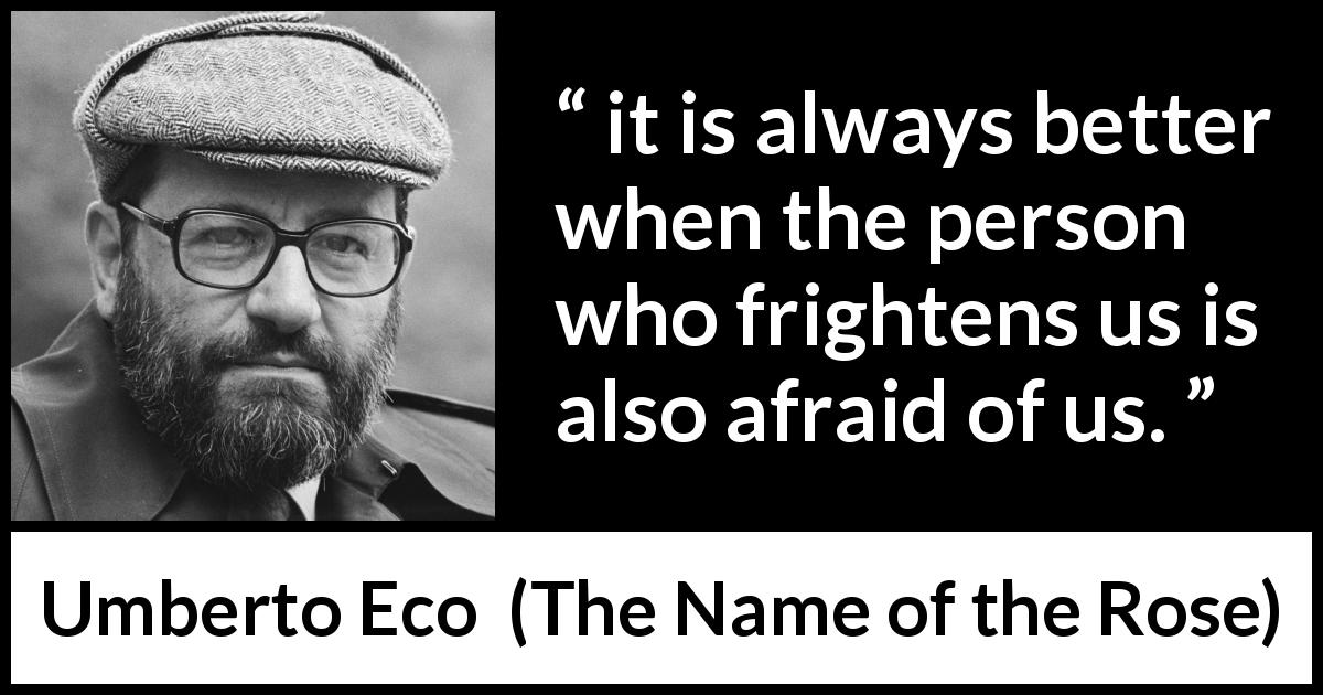 Umberto Eco quote about fear from The Name of the Rose - it is always better when the person who frightens us is also afraid of us.