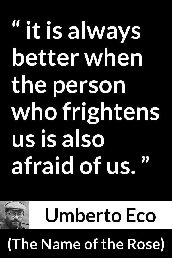 Umberto Eco quote about fear from The Name of the Rose - it is always better when the person who frightens us is also afraid of us.