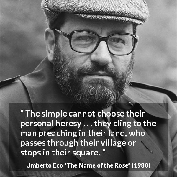 Umberto Eco quote about influence from The Name of the Rose - The simple cannot choose their personal heresy . . . they cling to the man preaching in their land, who passes through their village or stops in their square.
