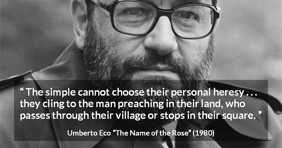 Umberto Eco quote about influence from The Name of the Rose - The simple cannot choose their personal heresy . . . they cling to the man preaching in their land, who passes through their village or stops in their square.