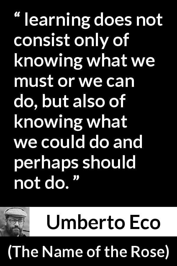 Umberto Eco quote about knowledge from The Name of the Rose - learning does not consist only of knowing what we must or we can do, but also of knowing what we could do and perhaps should not do.