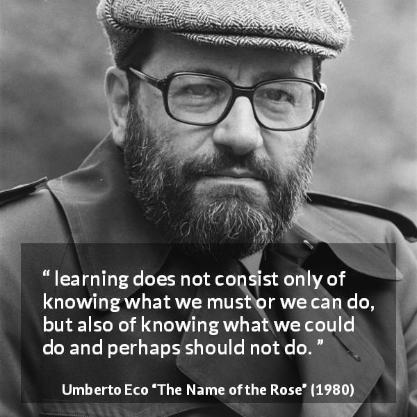 Umberto Eco quote about knowledge from The Name of the Rose - learning does not consist only of knowing what we must or we can do, but also of knowing what we could do and perhaps should not do.
