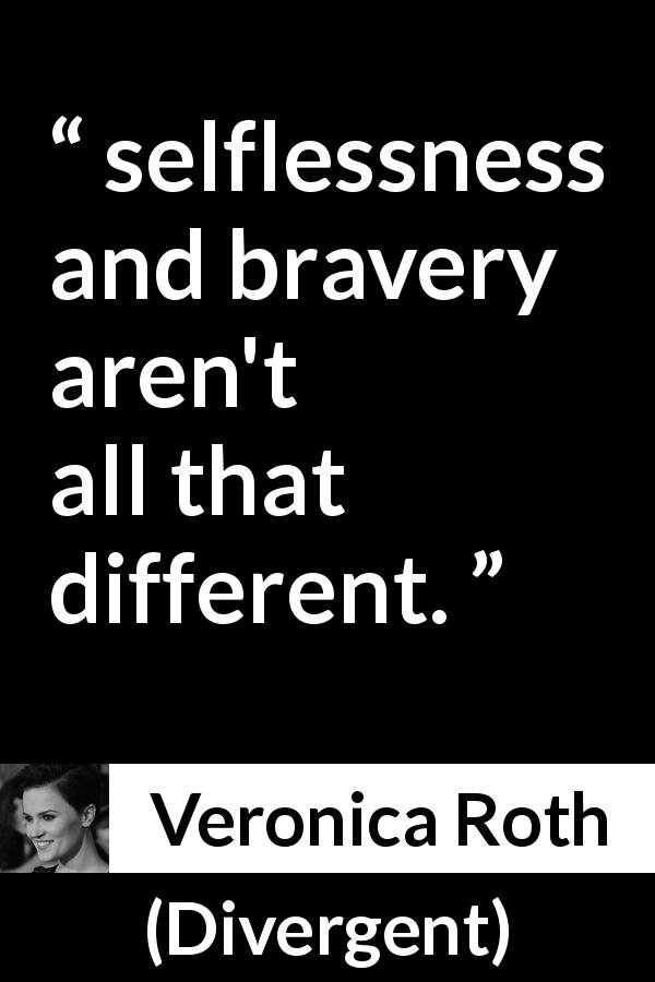 Veronica Roth quote about bravery from Divergent - selflessness and bravery aren't all that different.