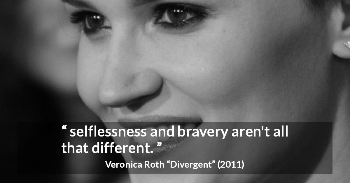 Veronica Roth quote about bravery from Divergent - selflessness and bravery aren't all that different.