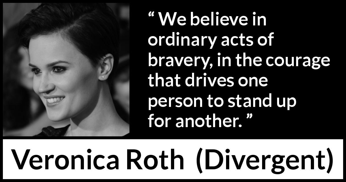 Veronica Roth quote about courage from Divergent - We believe in ordinary acts of bravery, in the courage that drives one person to stand up for another.
