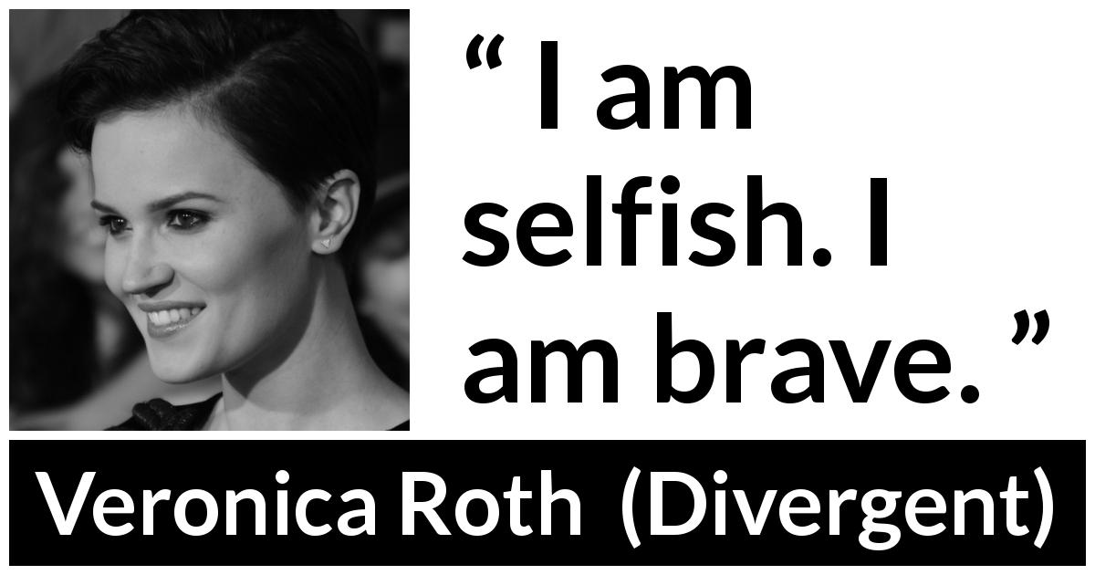 Veronica Roth quote about courage from Divergent - I am selfish. I am brave.
