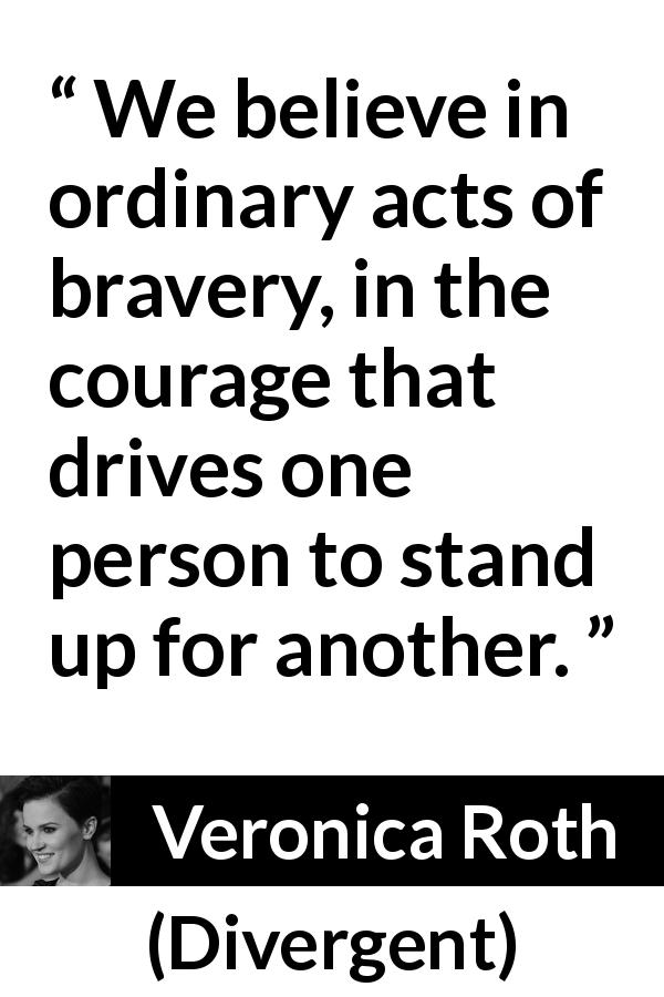 Veronica Roth quote about courage from Divergent - We believe in ordinary acts of bravery, in the courage that drives one person to stand up for another.