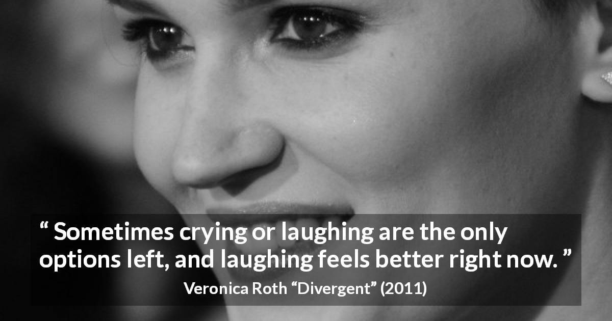 Veronica Roth quote about crying from Divergent - Sometimes crying or laughing are the only options left, and laughing feels better right now.