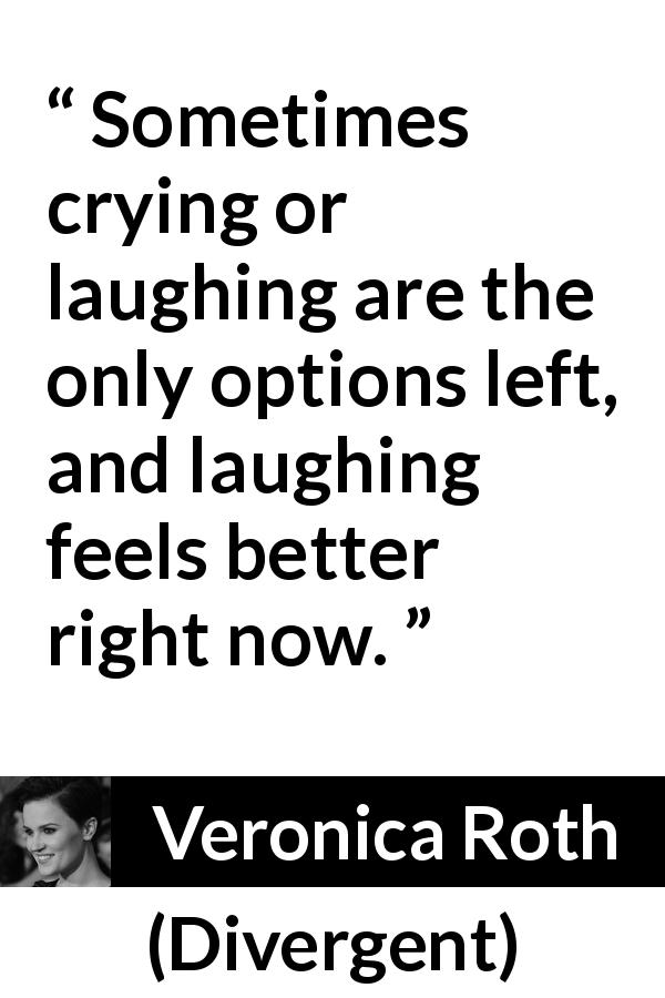 Veronica Roth quote about crying from Divergent - Sometimes crying or laughing are the only options left, and laughing feels better right now.