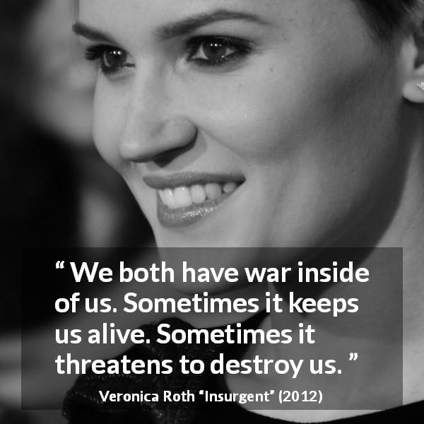 Veronica Roth quote about destruction from Insurgent - We both have war inside of us. Sometimes it keeps us alive. Sometimes it threatens to destroy us.