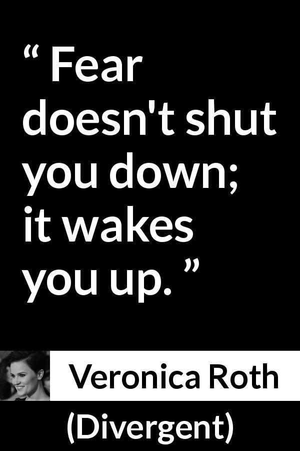 Veronica Roth quote about fear from Divergent - Fear doesn't shut you down; it wakes you up.