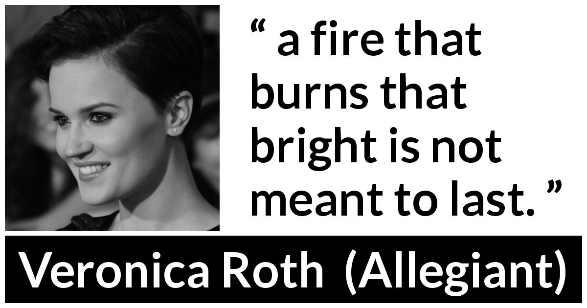 Veronica Roth quote about fire from Allegiant - a fire that burns that bright is not meant to last.