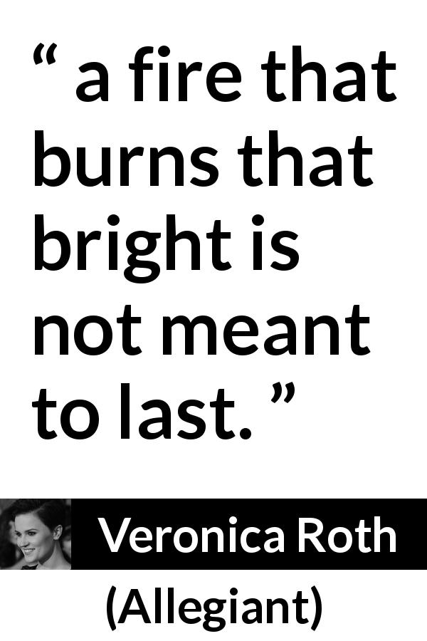 Veronica Roth quote about fire from Allegiant - a fire that burns that bright is not meant to last.