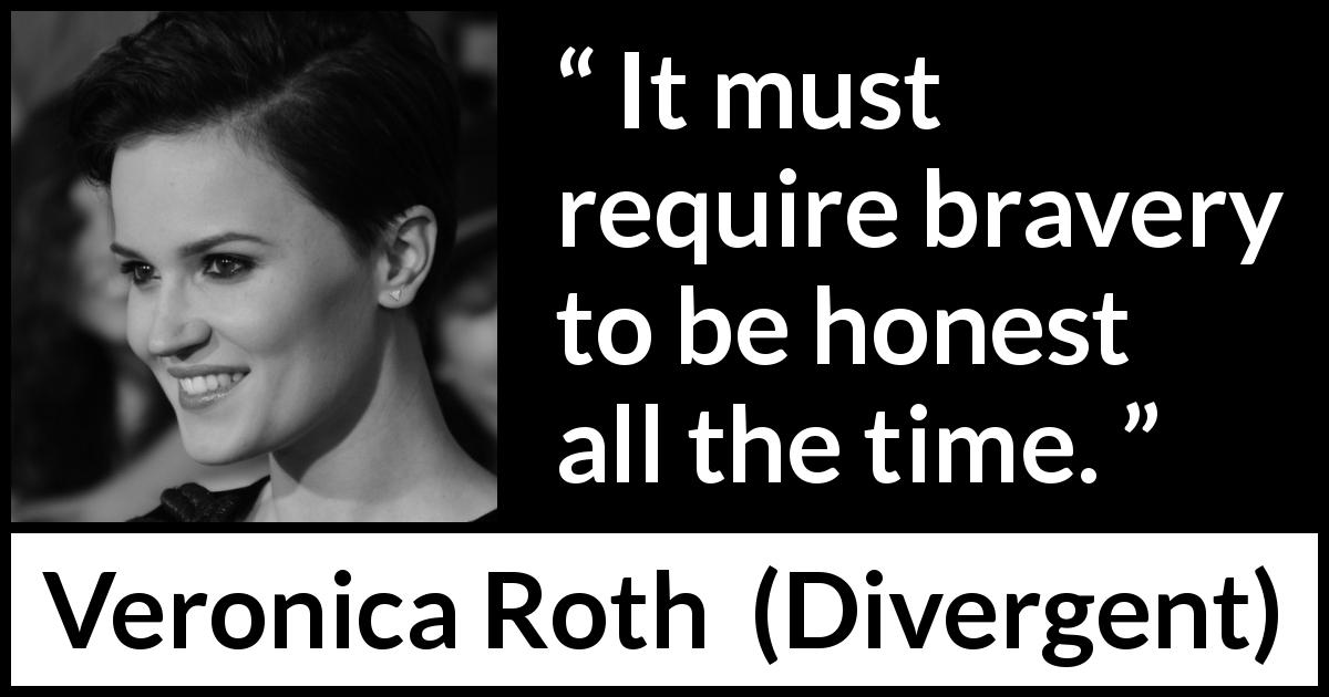 Veronica Roth quote about honesty from Divergent - It must require bravery to be honest all the time.
