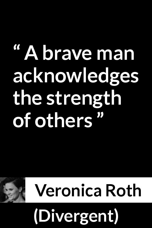 Veronica Roth quote about strength from Divergent - A brave man acknowledges the strength of others