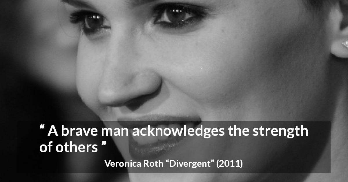 Veronica Roth quote about strength from Divergent - A brave man acknowledges the strength of others