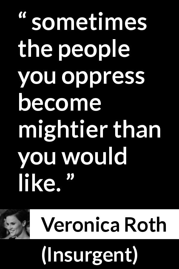 Veronica Roth quote about strength from Insurgent - sometimes the people you oppress become mightier than you would like.