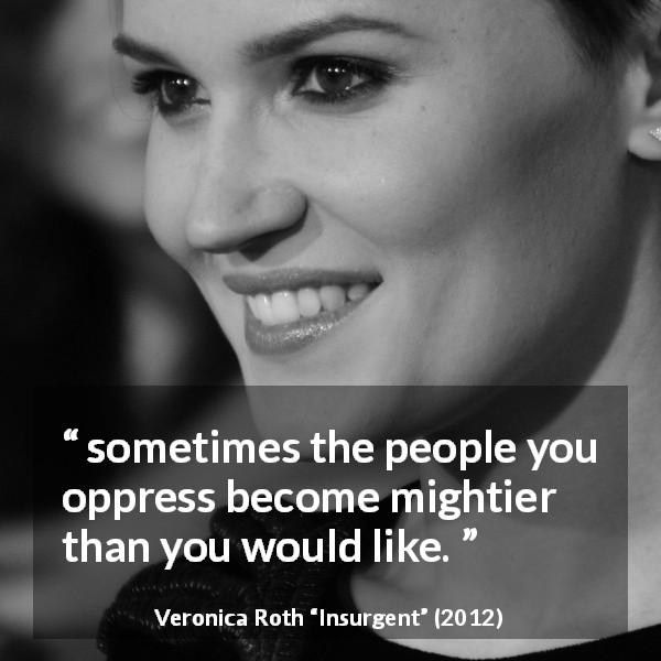 Veronica Roth quote about strength from Insurgent - sometimes the people you oppress become mightier than you would like.