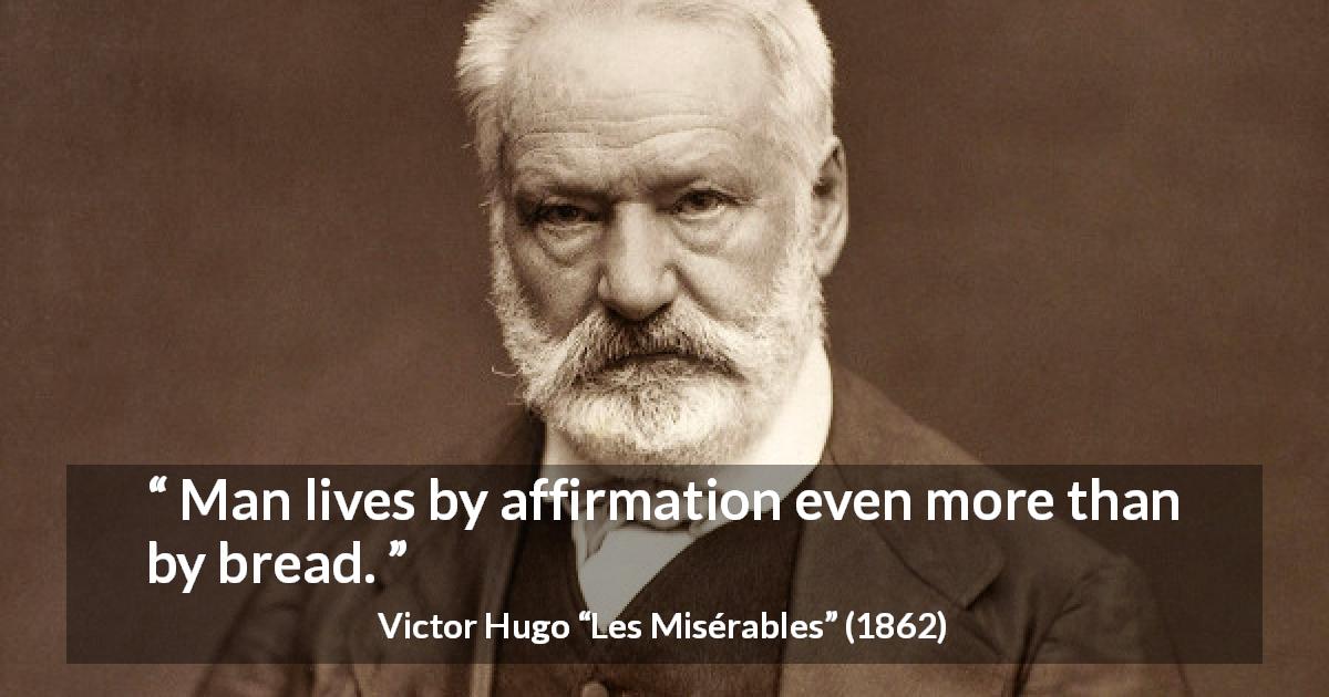 Victor Hugo quote about affirmation from Les Misérables - Man lives by affirmation even more than by bread.