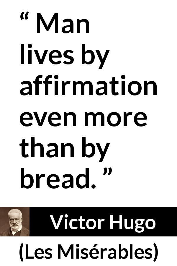 Victor Hugo quote about affirmation from Les Misérables - Man lives by affirmation even more than by bread.