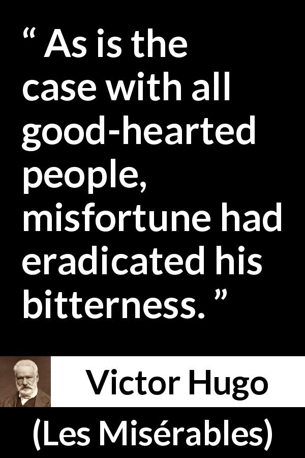 Victor Hugo quote about bitterness from Les Misérables - As is the case with all good-hearted people, misfortune had eradicated his bitterness.