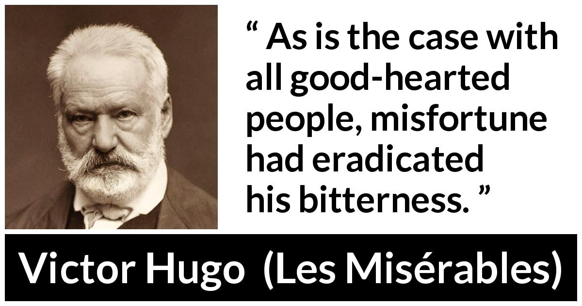 Victor Hugo quote about bitterness from Les Misérables - As is the case with all good-hearted people, misfortune had eradicated his bitterness.