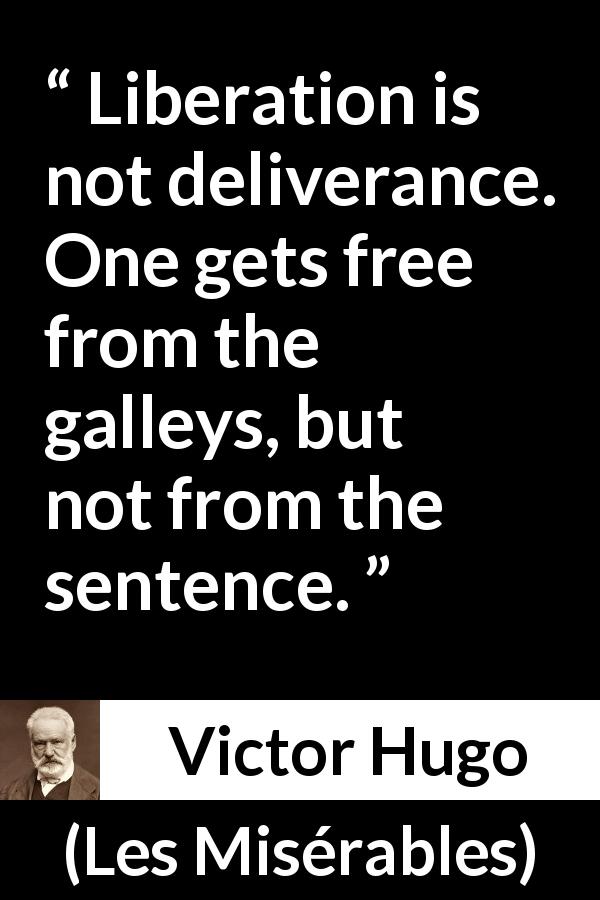Victor Hugo quote about condemnation from Les Misérables - Liberation is not deliverance. One gets free from the galleys, but not from the sentence.