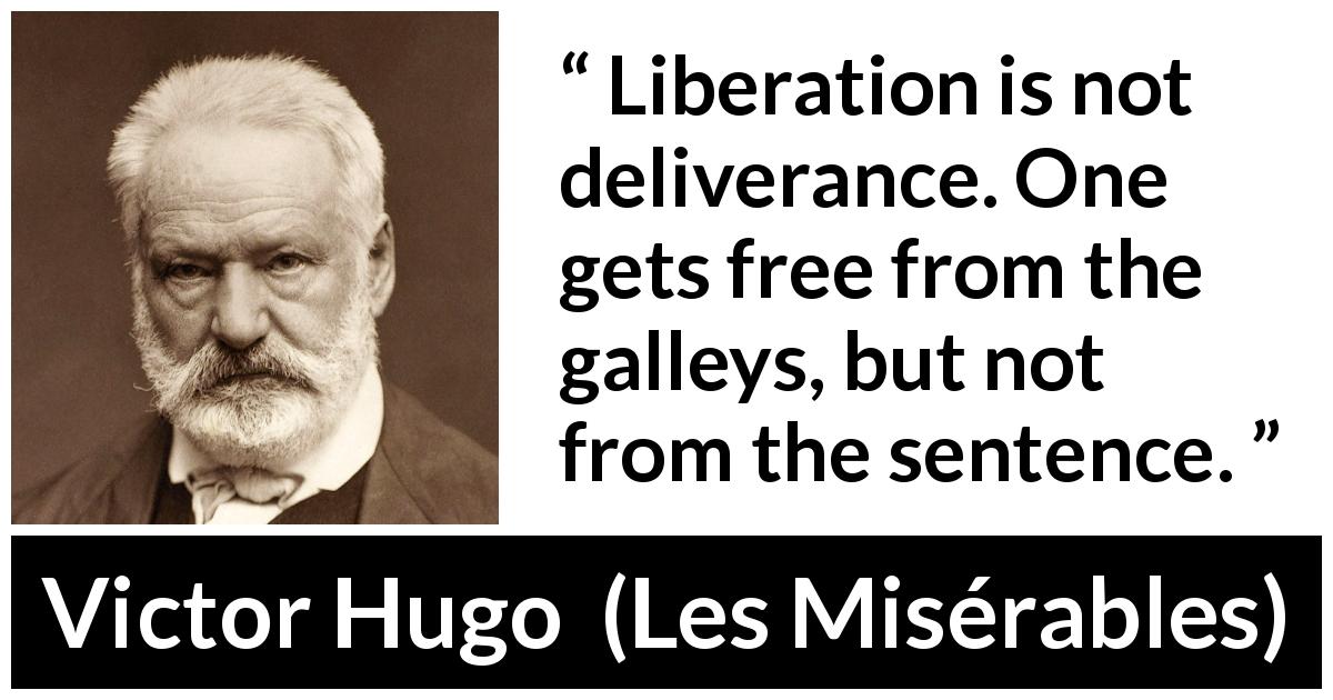 Victor Hugo quote about condemnation from Les Misérables - Liberation is not deliverance. One gets free from the galleys, but not from the sentence.