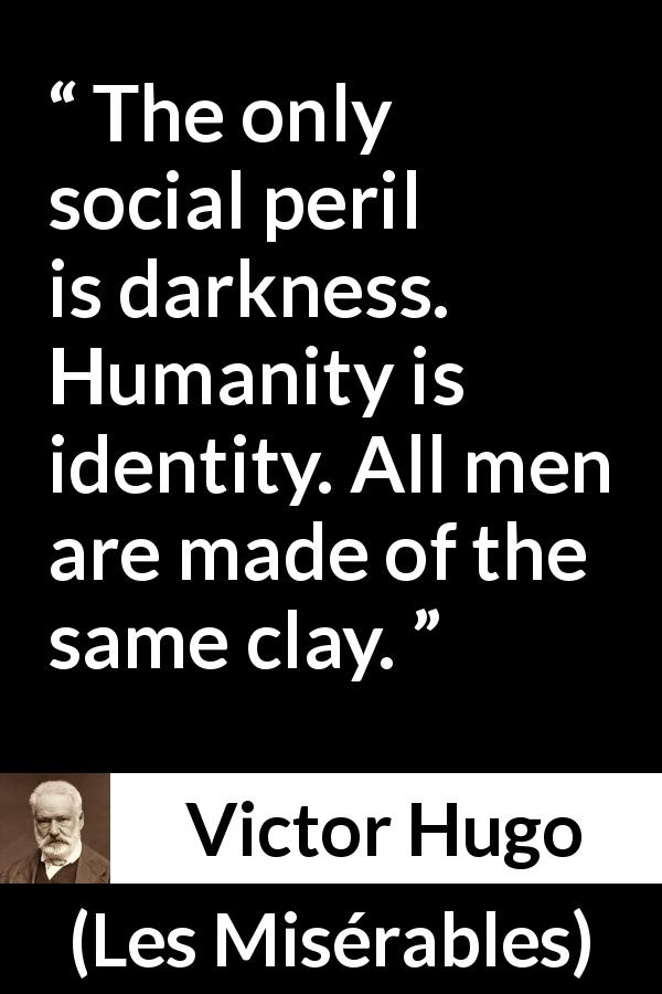 Victor Hugo quote about darkness from Les Misérables - The only social peril is darkness. Humanity is identity. All men are made of the same clay.