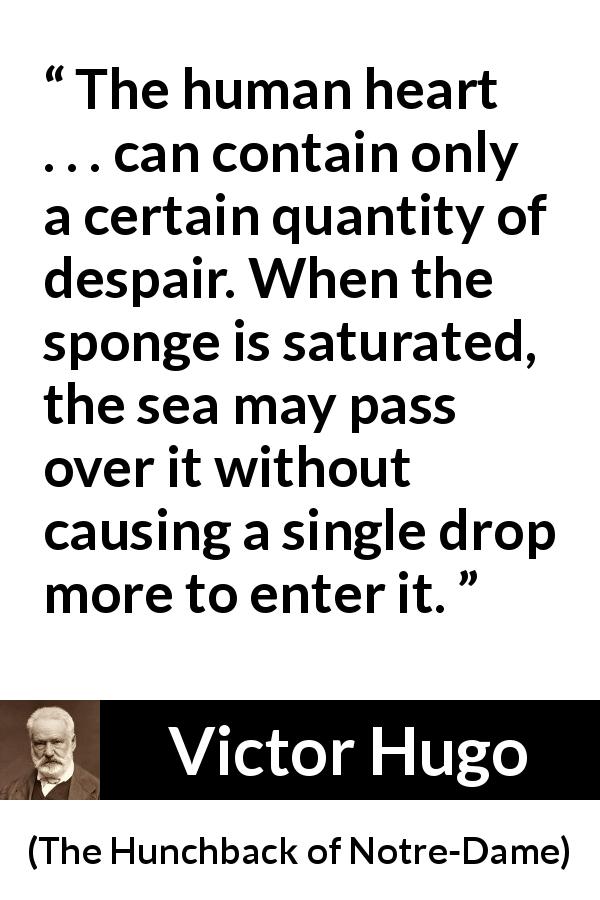 Victor Hugo quote about despair from The Hunchback of Notre-Dame - The human heart . . . can contain only a certain quantity of despair. When the sponge is saturated, the sea may pass over it without causing a single drop more to enter it.
