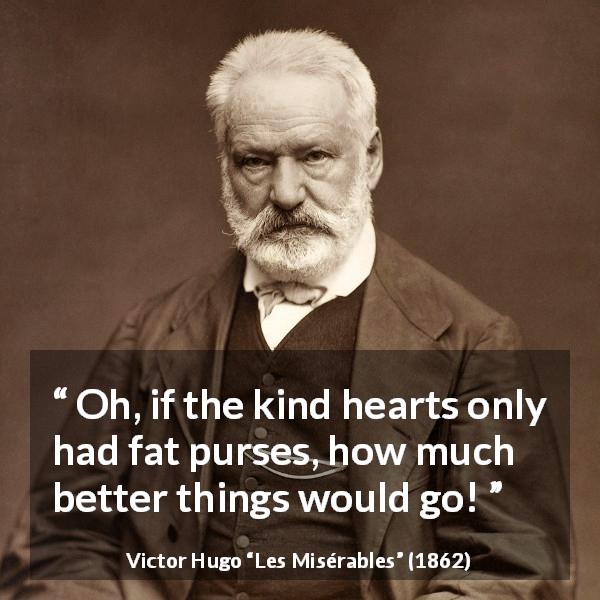 Victor Hugo quote about generosity from Les Misérables - Oh, if the kind hearts only had fat purses, how much better things would go!