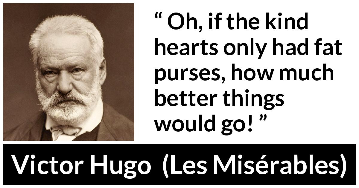 Victor Hugo quote about generosity from Les Misérables - Oh, if the kind hearts only had fat purses, how much better things would go!